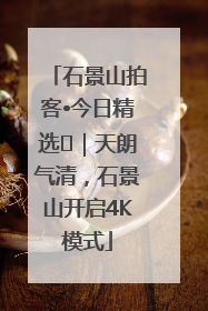 石景山拍客•今日精选⑯｜天朗气清，石景山开启4K模式