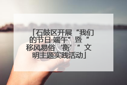 石鼓区开展“我们的节日·端午”暨“移风易俗‘衡’”文明主题实践活动