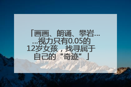 画画、朗诵、攀岩……视力只有0.05的12岁女孩，找寻属于自己的“奇迹”