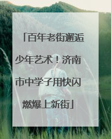 百年老街邂逅少年艺术！济南市中学子用快闪燃爆上新街