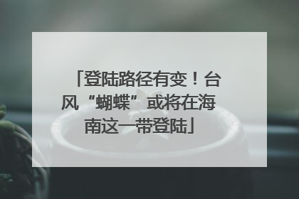 登陆路径有变！台风“蝴蝶”或将在海南这一带登陆