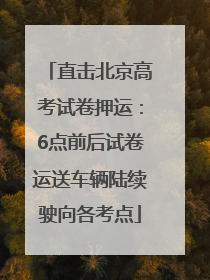 直击北京高考试卷押运：6点前后试卷运送车辆陆续驶向各考点