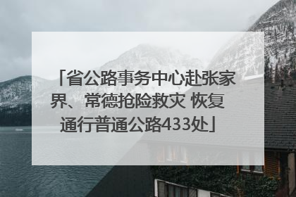 省公路事务中心赴张家界、常德抢险救灾 恢复通行普通公路433处
