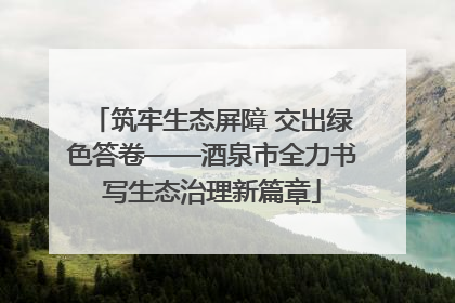 筑牢生态屏障 交出绿色答卷——酒泉市全力书写生态治理新篇章