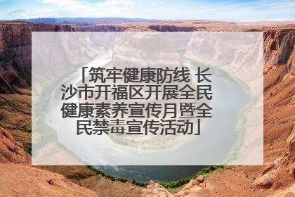 筑牢健康防线 长沙市开福区开展全民健康素养宣传月暨全民禁毒宣传活动