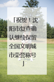 祝贺！沈阳市复查确认继续保留全国文明城市荣誉称号