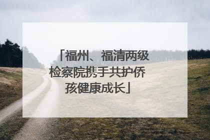 福州、福清两级检察院携手共护侨孩健康成长
