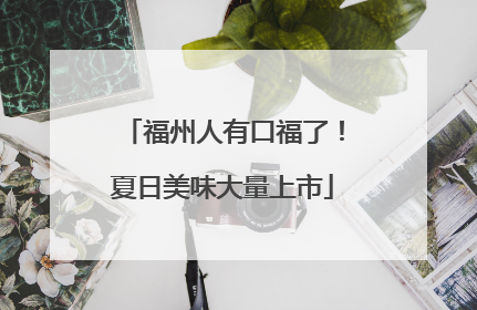 福州人有口福了！夏日美味大量上市