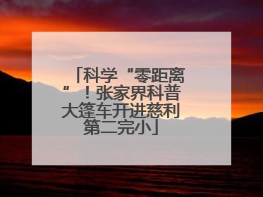 科学“零距离”！张家界科普大篷车开进慈利第二完小