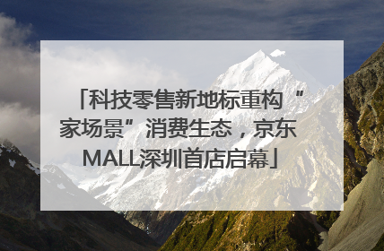 科技零售新地标重构“家场景”消费生态，京东MALL深圳首店启幕