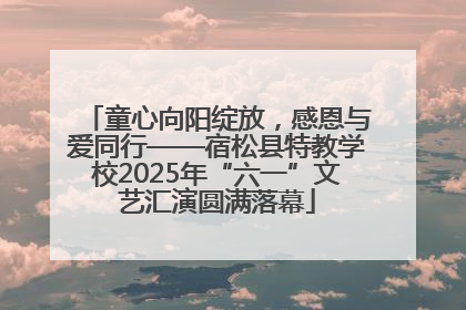 童心向阳绽放，感恩与爱同行——宿松县特教学校2025年“六一”文艺汇演圆满落幕