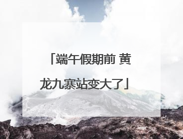 端午假期前 黄龙九寨站变大了