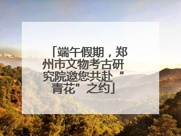 端午假期，郑州市文物考古研究院邀您共赴“青花”之约