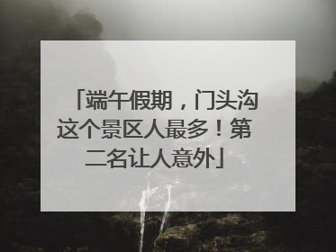 端午假期，门头沟这个景区人最多！第二名让人意外