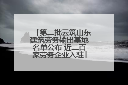 第二批云筑山东建筑劳务输出基地名单公布 近二百家劳务企业入驻