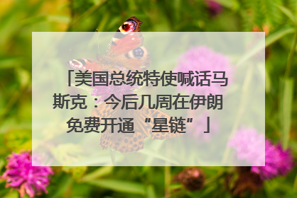 美国总统特使喊话马斯克：今后几周在伊朗免费开通“星链”