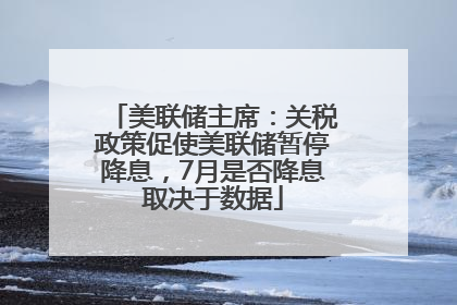 美联储主席：关税政策促使美联储暂停降息，7月是否降息取决于数据