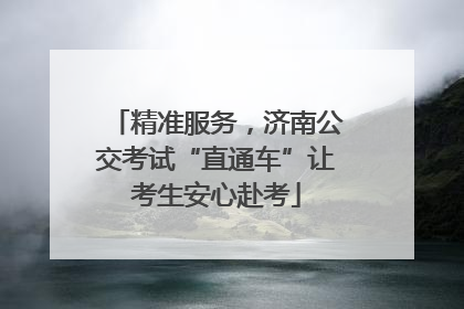 精准服务，济南公交考试“直通车”让考生安心赴考