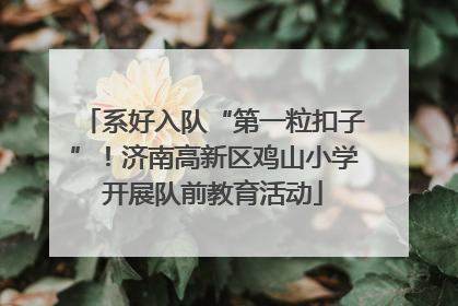 系好入队“第一粒扣子”！济南高新区鸡山小学开展队前教育活动