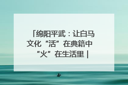 绵阳平武：让白马文化“活”在典籍中 “火”在生活里｜新闻发布最前线