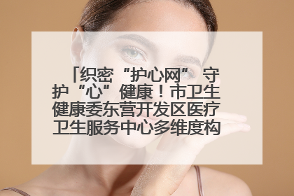 织密“护心网” 守护“心”健康！市卫生健康委东营开发区医疗卫生服务中心多维度构筑心理健康服务体系