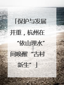 保护与发展并重，杭州在“依山理水”间唤醒“古村新生”