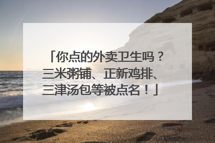 你点的外卖卫生吗？三米粥铺、正新鸡排、三津汤包等被点名！