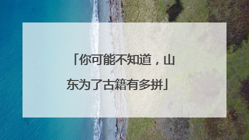 你可能不知道，山东为了古籍有多拼
