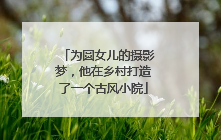 为圆女儿的摄影梦，他在乡村打造了一个古风小院