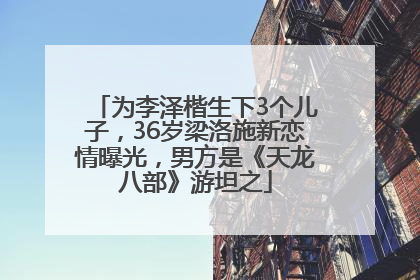 为李泽楷生下3个儿子，36岁梁洛施新恋情曝光，男方是《天龙八部》游坦之