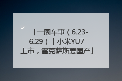 一周车事（6.23-6.29）丨小米YU7上市，雷克萨斯要国产
