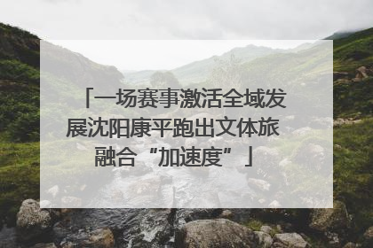 一场赛事激活全域发展沈阳康平跑出文体旅融合“加速度”