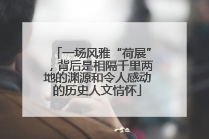 一场风雅“荷展”，背后是相隔千里两地的渊源和令人感动的历史人文情怀