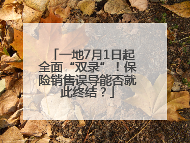 一地7月1日起全面“双录”！保险销售误导能否就此终结？