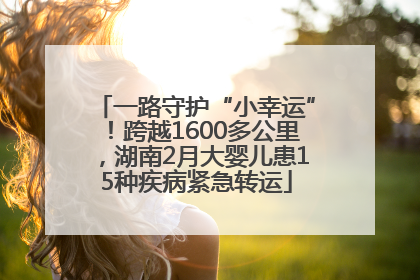 一路守护“小幸运”！跨越1600多公里，湖南2月大婴儿患15种疾病紧急转运