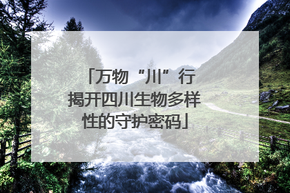 万物“川”行 揭开四川生物多样性的守护密码