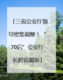 三省公安厅领导密集调整！“70后”公安厅长跨省履新
