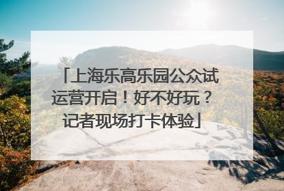 上海乐高乐园公众试运营开启！好不好玩？记者现场打卡体验