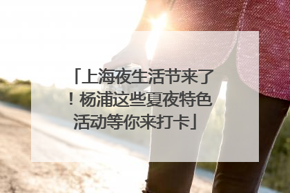 上海夜生活节来了！杨浦这些夏夜特色活动等你来打卡