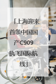 上海迎来首条中国国产C909执飞国际航线