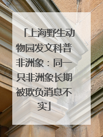 上海野生动物园发文科普非洲象：同一只非洲象长期被欺负消息不实