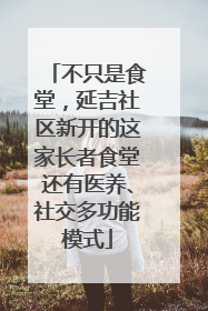 不只是食堂，延吉社区新开的这家长者食堂还有医养、社交多功能模式