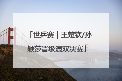 世乒赛｜王楚钦/孙颖莎晋级混双决赛
