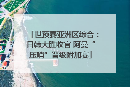 世预赛亚洲区综合：日韩大胜收官 阿曼“压哨”晋级附加赛