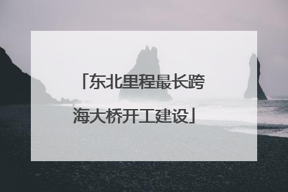 东北里程最长跨海大桥开工建设