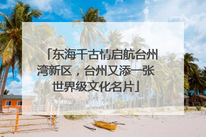 东海千古情启航台州湾新区，台州又添一张世界级文化名片