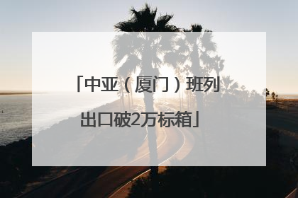 中亚（厦门）班列出口破2万标箱