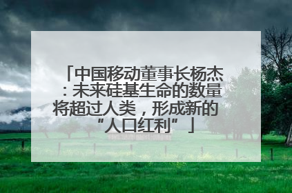 中国移动董事长杨杰：未来硅基生命的数量将超过人类，形成新的“人口红利”