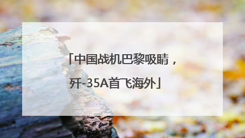 中国战机巴黎吸睛，歼-35A首飞海外