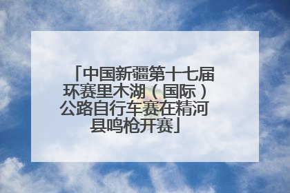 中国新疆第十七届环赛里木湖（国际）公路自行车赛在精河县鸣枪开赛